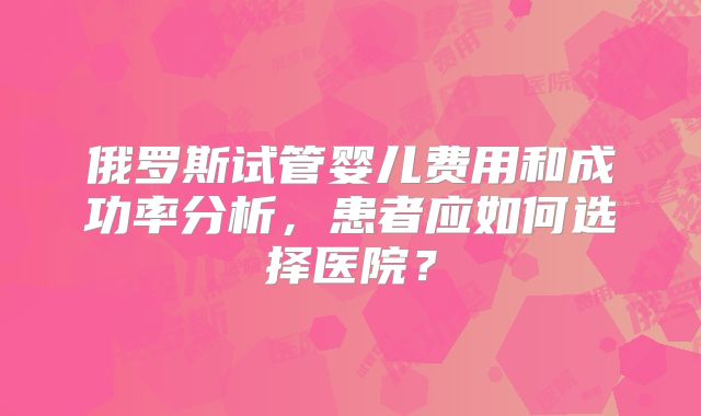 俄罗斯试管婴儿费用和成功率分析，患者应如何选择医院？