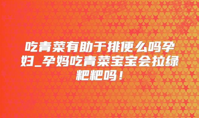 吃青菜有助于排便么吗孕妇_孕妈吃青菜宝宝会拉绿粑粑吗!