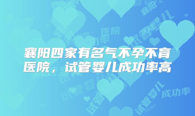 襄阳四家有名气不孕不育医院，试管婴儿成功率高