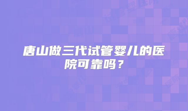 唐山做三代试管婴儿的医院可靠吗？
