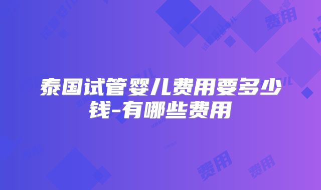 泰国试管婴儿费用要多少钱-有哪些费用