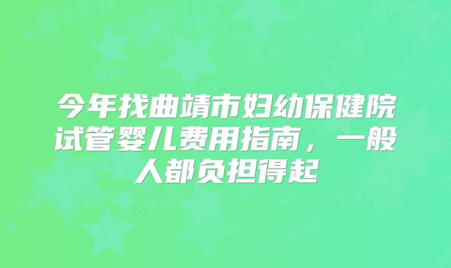 今年找曲靖市妇幼保健院试管婴儿费用指南,一般人都负担得起