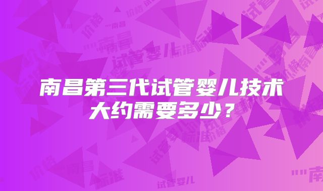 南昌第三代试管婴儿技术大约需要多少?