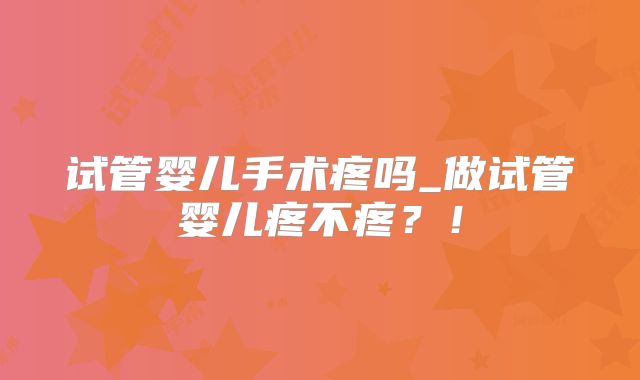 试管婴儿手术疼吗_做试管婴儿疼不疼？！