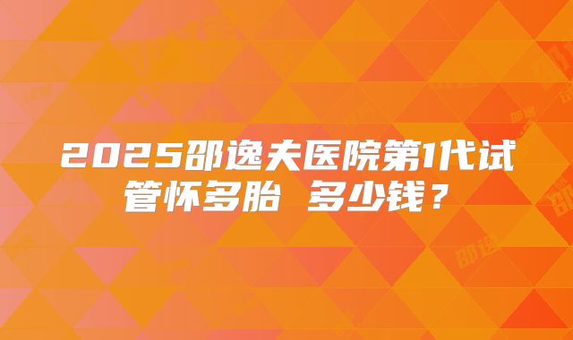 2025邵逸夫医院第1代试管怀多胎 多少钱?