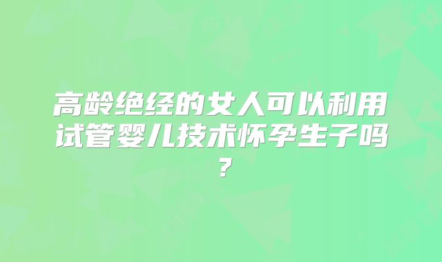 高龄绝经的女人可以利用试管婴儿技术怀孕生子吗?