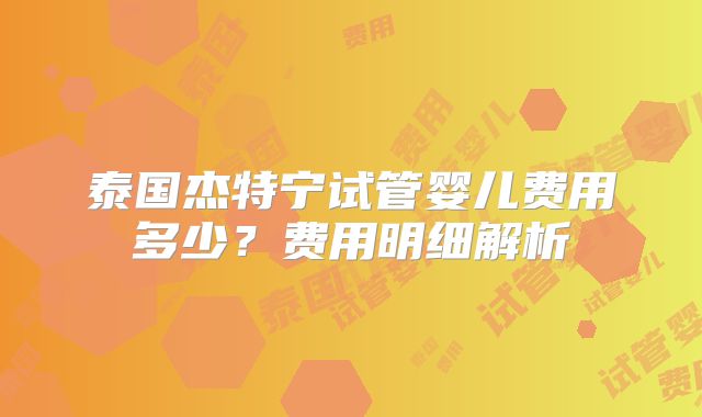 泰国杰特宁试管婴儿费用多少？费用明细解析