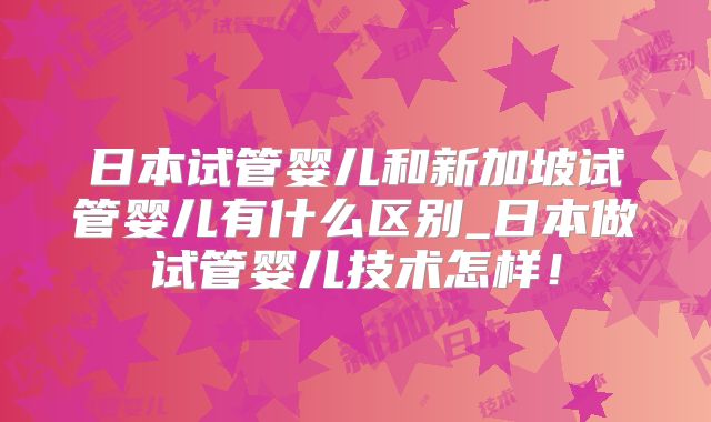 日本试管婴儿和新加坡试管婴儿有什么区别_日本做试管婴儿技术怎样！