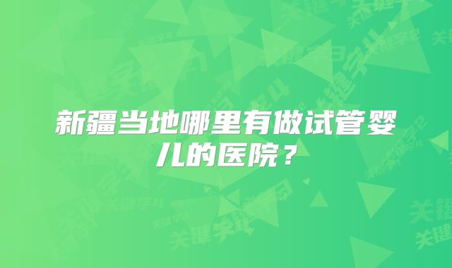 新疆当地哪里有做试管婴儿的医院?
