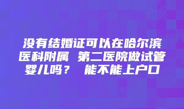 没有结婚证可以在哈尔滨医科附属 第二医院做试管婴儿吗？ 能不能上户口