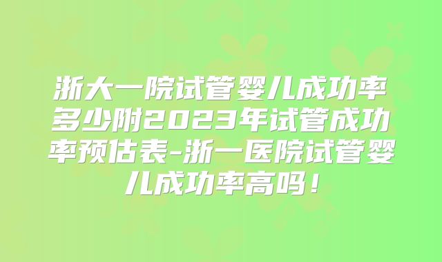 浙大一院试管婴儿成功率多少附2023年试管成功率预估表-浙一医院试管婴儿成功率高吗！