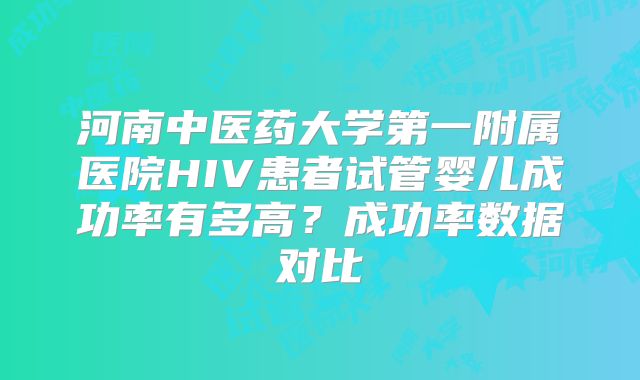 河南中医药大学第一附属医院HIV患者试管婴儿成功率有多高？成功率数据对比
