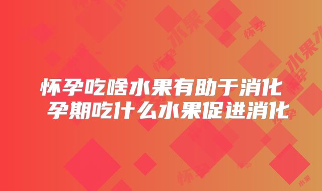 怀孕吃啥水果有助于消化 孕期吃什么水果促进消化