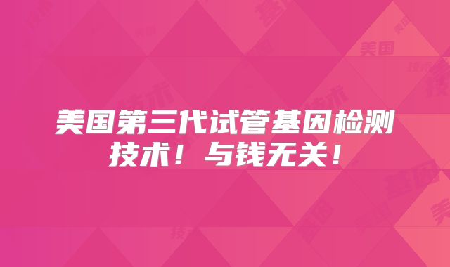 美国第三代试管基因检测技术！与钱无关！