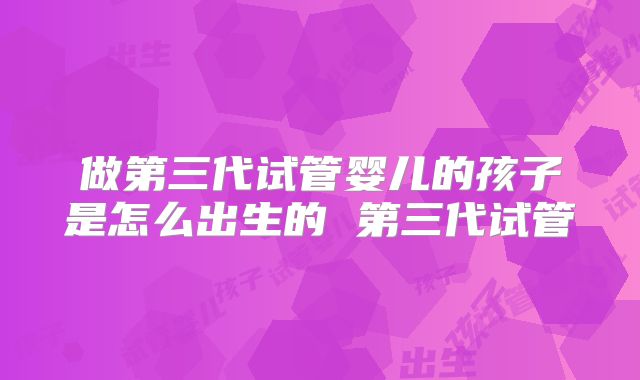 做第三代试管婴儿的孩子是怎么出生的 第三代试管