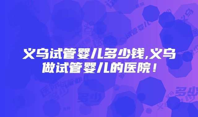 义乌试管婴儿多少钱,义乌做试管婴儿的医院!