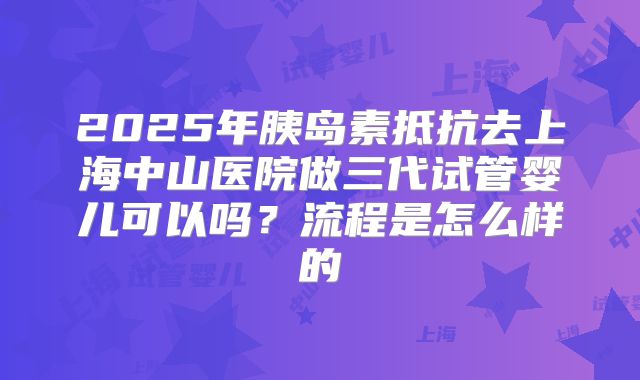 2025年胰岛素抵抗去上海中山医院做三代试管婴儿可以吗？流程是怎么样的