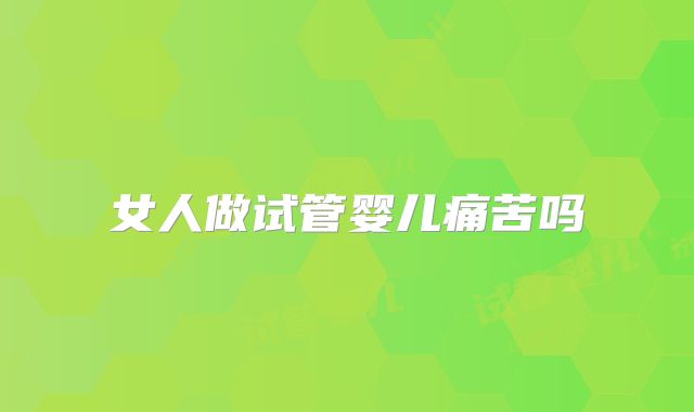 女人做试管婴儿痛苦吗