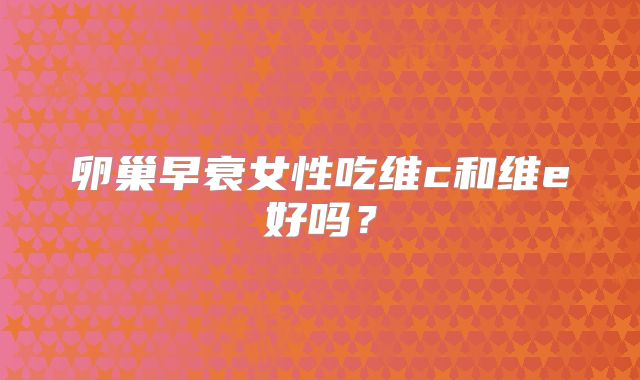 卵巢早衰女性吃维c和维e好吗?