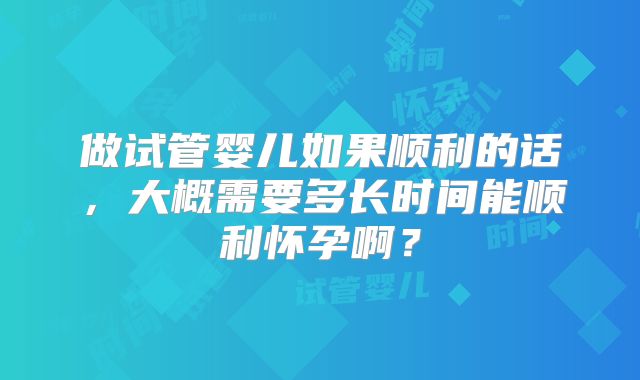 做试管婴儿如果顺利的话，大概需要多长时间能顺利怀孕啊？