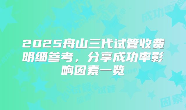 2025舟山三代试管收费明细参考,分享成功率影响因素一览