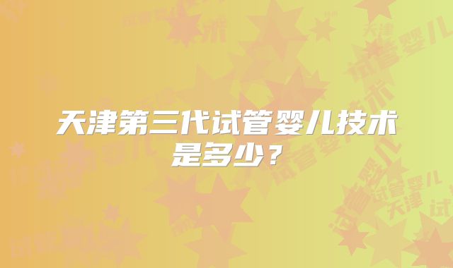 天津第三代试管婴儿技术是多少?