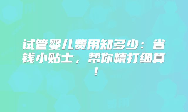试管婴儿费用知多少:省钱小贴士,帮你精打细算!