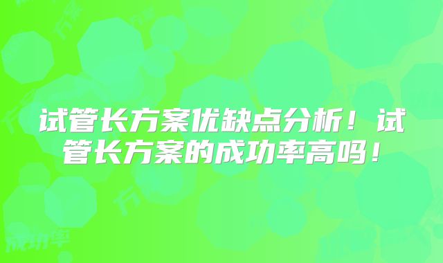 试管长方案优缺点分析！试管长方案的成功率高吗！