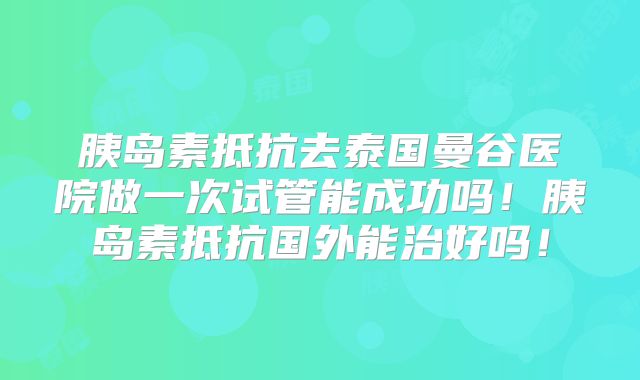 胰岛素抵抗去泰国曼谷医院做一次试管能成功吗！胰岛素抵抗国外能治好吗！