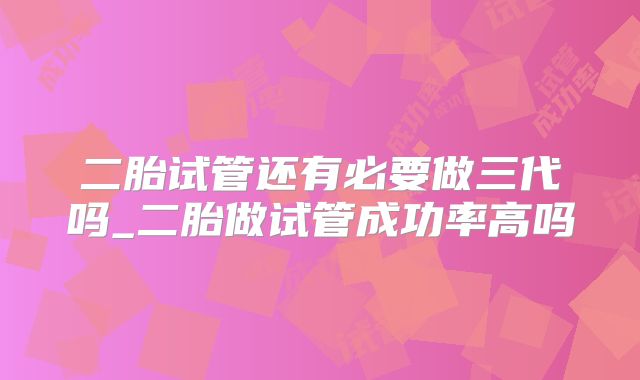 二胎试管还有必要做三代吗_二胎做试管成功率高吗