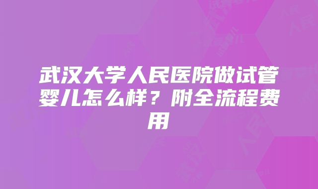 武汉大学人民医院做试管婴儿怎么样？附全流程费用