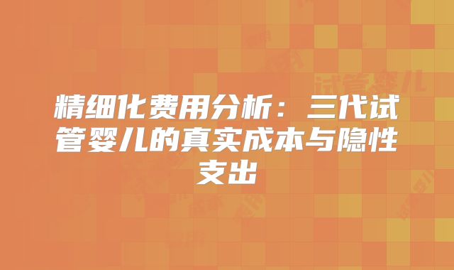 精细化费用分析:三代试管婴儿的真实成本与隐性支出