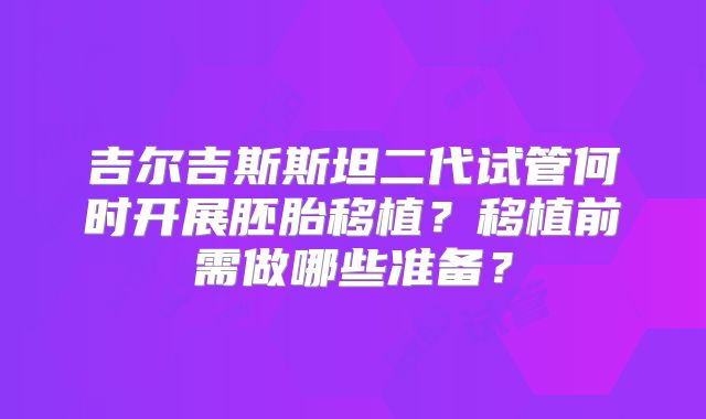 吉尔吉斯斯坦二代试管何时开展胚胎移植？移植前需做哪些准备？