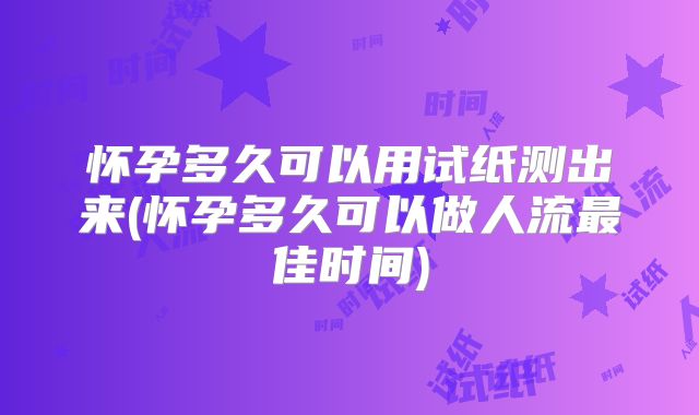 怀孕多久可以用试纸测出来(怀孕多久可以做人流最佳时间)