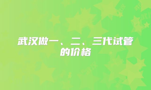 武汉做一、二、三代试管的价格