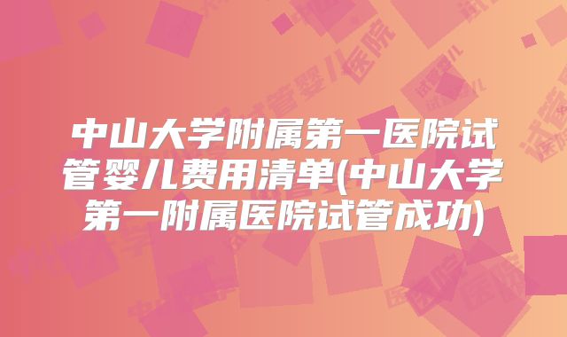 中山大学附属第一医院试管婴儿费用清单(中山大学第一附属医院试管成功)