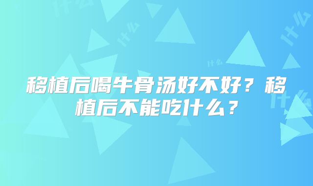 移植后喝牛骨汤好不好？移植后不能吃什么？