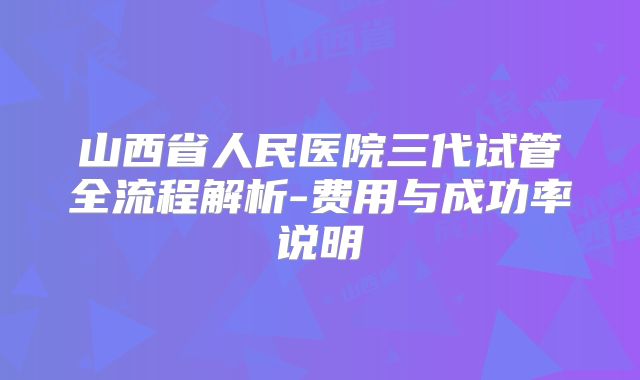 山西省人民医院三代试管全流程解析-费用与成功率说明
