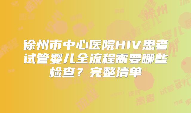 徐州市中心医院HIV患者试管婴儿全流程需要哪些检查?完整清单