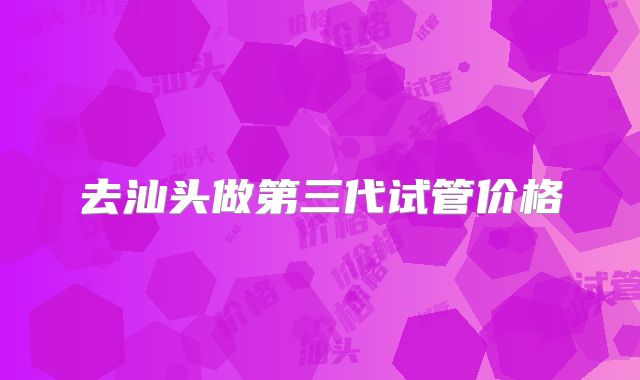 去汕头做第三代试管价格