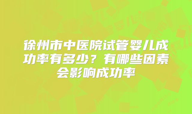 徐州市中医院试管婴儿成功率有多少?有哪些因素会影响成功率
