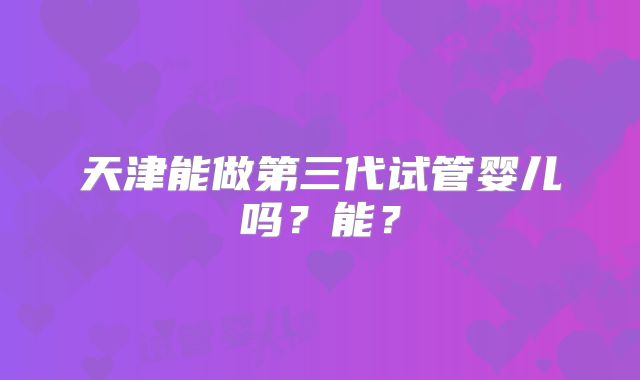 天津能做第三代试管婴儿吗？能？