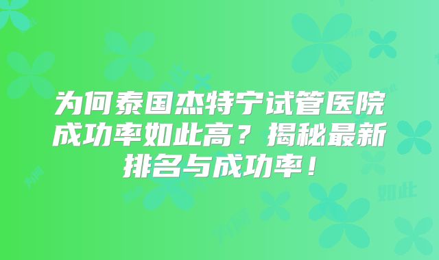 为何泰国杰特宁试管医院成功率如此高?揭秘最新排名与成功率!