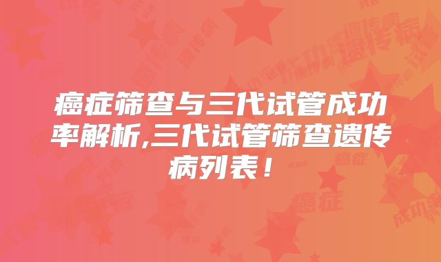 癌症筛查与三代试管成功率解析,三代试管筛查遗传病列表!