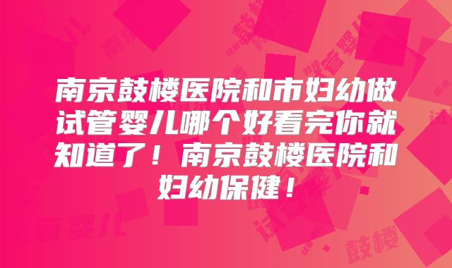 南京鼓楼医院和市妇幼做试管婴儿哪个好看完你就知道了！南京鼓楼医院和妇幼保健！