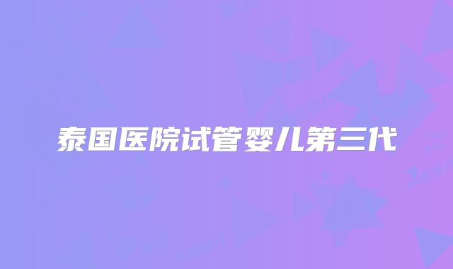 泰国医院试管婴儿第三代