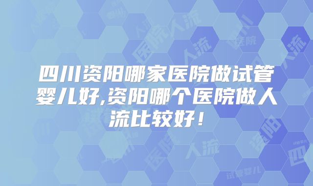 四川资阳哪家医院做试管婴儿好,资阳哪个医院做人流比较好!