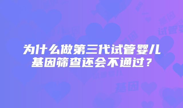 为什么做第三代试管婴儿基因筛查还会不通过？