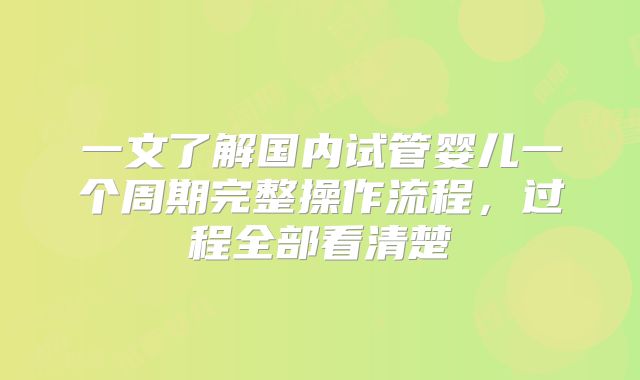 一文了解国内试管婴儿一个周期完整操作流程,过程全部看清楚