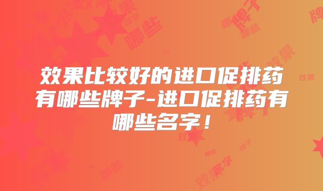 效果比较好的进口促排药有哪些牌子-进口促排药有哪些名字！